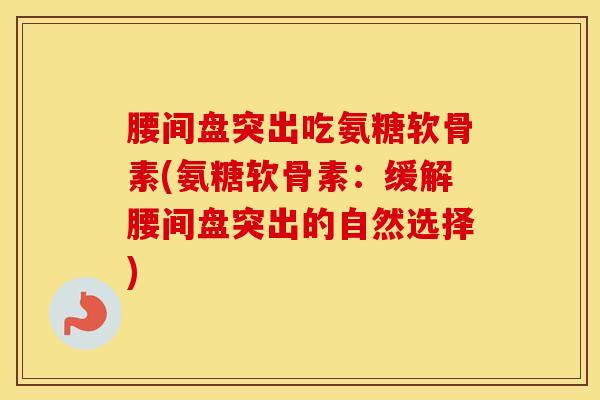 腰间盘突出吃氨糖软骨素(氨糖软骨素:缓解腰间盘突出的自然选择) 腰间盘突出吃氨糖软骨素(氨糖软骨素:缓解腰间盘突出的自然选择)