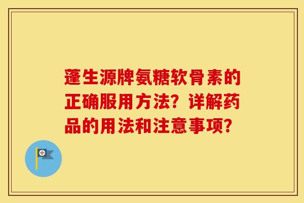 蓬生源牌氨糖软骨素的正确服用方法?详解药品的用法和注意事项? 蓬生源牌氨糖软骨素的正确服用方法?详解药品的用法和注意事项?