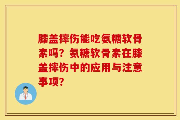 膝盖摔伤能吃氨糖软骨素吗？氨糖软骨素在膝盖摔伤中的应用与注意事项？