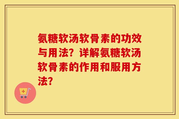氨糖软汤软骨素的功效与用法?详解氨糖软汤软骨素的作用和服用方法? 氨糖软汤软骨素的功效与用法?详解氨糖软汤软骨素的作用和服用方法?