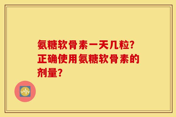 氨糖软骨素一天几粒?正确使用氨糖软骨素的剂量? 氨糖软骨素一天几粒?正确使用氨糖软骨素的剂量?