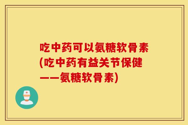 吃可以氨糖软骨素(吃有益关节保健——氨糖软骨素)