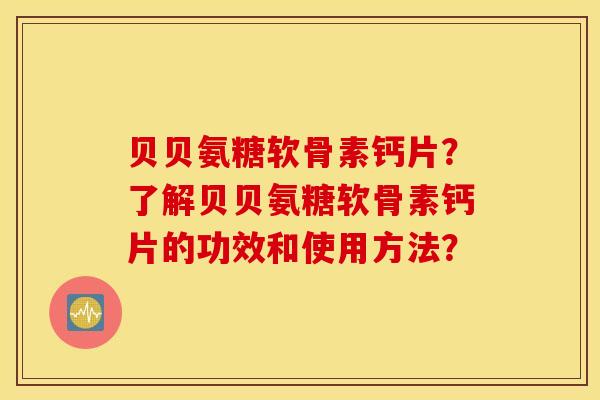 贝贝氨糖软骨素钙片？了解贝贝氨糖软骨素钙片的功效和使用方法？