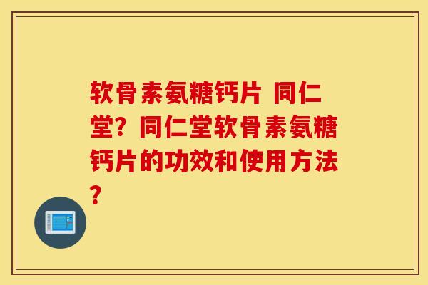 软骨素氨糖钙片 同仁堂?同仁堂软骨素氨糖钙片的功效和使用方法? 软骨素氨糖钙片 同仁堂?同仁堂软骨素氨糖钙片的功效和使用方法?