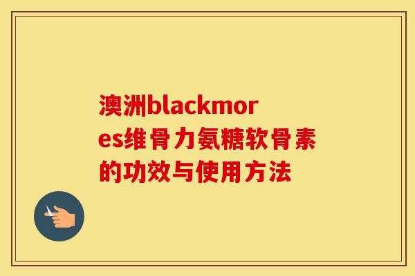 澳洲blackmores维骨力氨糖软骨素的功效与使用方法 澳洲blackmores维骨力氨糖软骨素的功效与使用方法