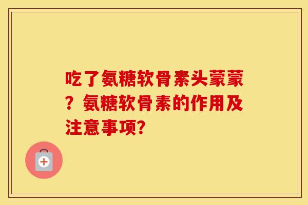 吃了氨糖软骨素头蒙蒙？氨糖软骨素的作用及注意事项？