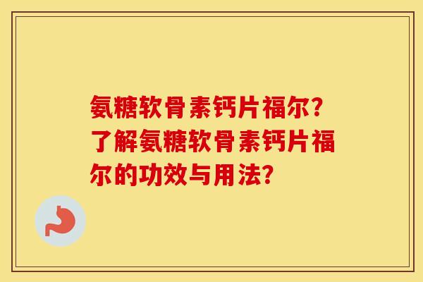 氨糖软骨素钙片福尔?了解氨糖软骨素钙片福尔的功效与用法? 氨糖软骨素钙片福尔?了解氨糖软骨素钙片福尔的功效与用法?