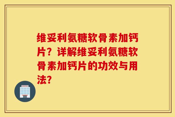 维妥利氨糖软骨素加钙片？详解维妥利氨糖软骨素加钙片的功效与用法？