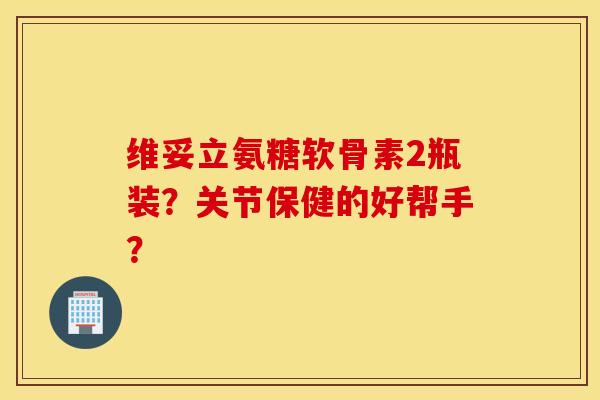 维妥立氨糖软骨素2瓶装？关节保健的好帮手？