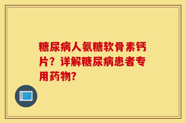 人氨糖软骨素钙片?详解患者专用? 人氨糖软骨素钙片?详解患者专用?