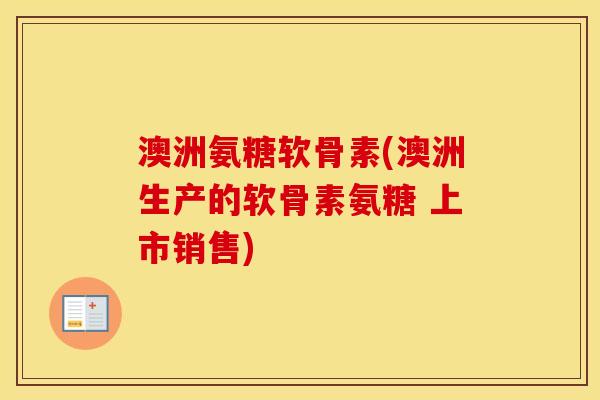 澳洲氨糖软骨素(澳洲生产的软骨素氨糖 上市销售)