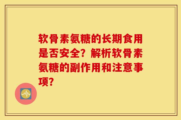 软骨素氨糖的长期食用是否安全?解析软骨素氨糖的副作用和注意事项? 软骨素氨糖的长期食用是否安全?解析软骨素氨糖的副作用和注意事项?