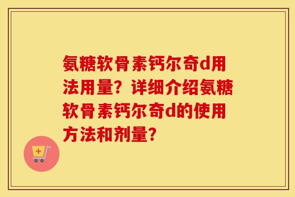 氨糖软骨素钙尔奇d用法用量?详细介绍氨糖软骨素钙尔奇d的使用方法和剂量? 氨糖软骨素钙尔奇d用法用量?详细介绍氨糖软骨素钙尔奇d的使用方法和剂量?