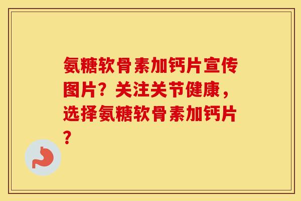 氨糖软骨素加钙片宣传图片?关注关节健康,选择氨糖软骨素加钙片? 氨糖软骨素加钙片宣传图片?关注关节健康,选择氨糖软骨素加钙片?