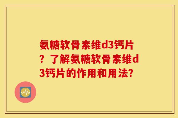 氨糖软骨素维d3钙片?了解氨糖软骨素维d3钙片的作用和用法? 氨糖软骨素维d3钙片?了解氨糖软骨素维d3钙片的作用和用法?
