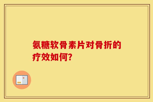 氨糖软骨素片对的疗效如何? 氨糖软骨素片对的疗效如何?
