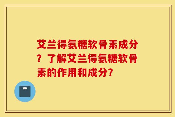 艾兰得氨糖软骨素成分？了解艾兰得氨糖软骨素的作用和成分？