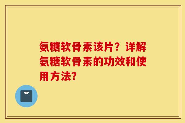 氨糖软骨素该片？详解氨糖软骨素的功效和使用方法？