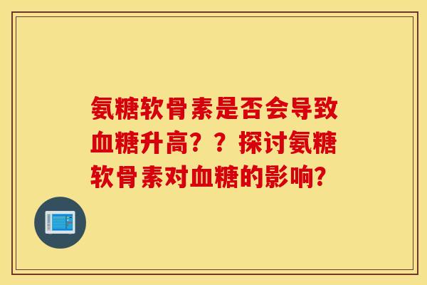 氨糖软骨素是否会导致升高？？探讨氨糖软骨素对的影响？
