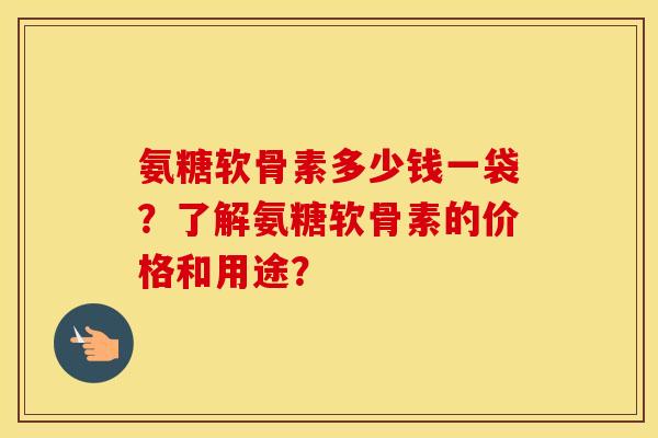 氨糖软骨素多少钱一袋？了解氨糖软骨素的价格和用途？