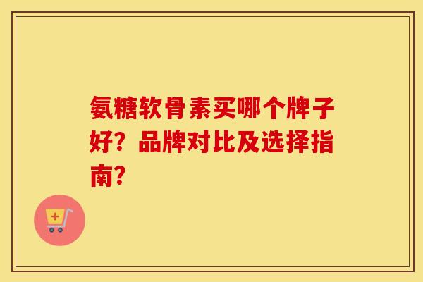 氨糖软骨素买哪个牌子好？品牌对比及选择指南？