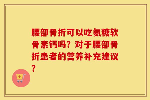 腰部可以吃氨糖软骨素钙吗？对于腰部患者的营养补充建议？