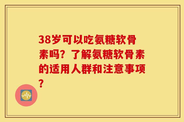 38岁可以吃氨糖软骨素吗?了解氨糖软骨素的适用人群和注意事项? 38岁可以吃氨糖软骨素吗?了解氨糖软骨素的适用人群和注意事项?