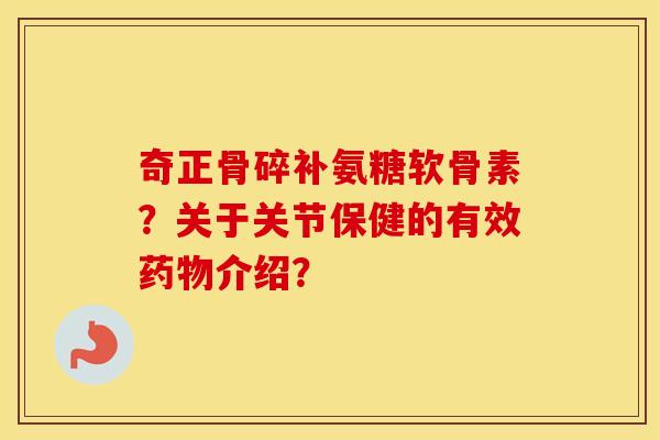 奇正骨碎补氨糖软骨素？关于关节保健的有效介绍？