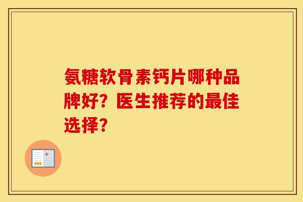 氨糖软骨素钙片哪种品牌好？医生推荐的佳选择？