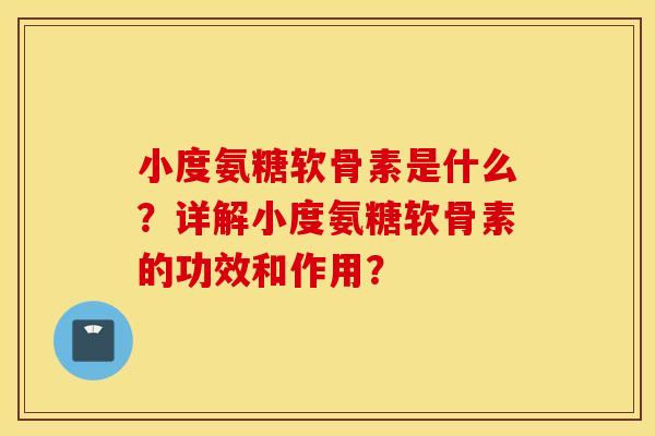 小度氨糖软骨素是什么？详解小度氨糖软骨素的功效和作用？