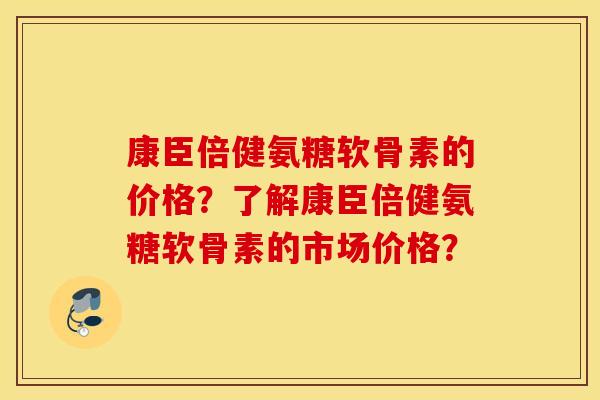 康臣倍健氨糖软骨素的价格?了解康臣倍健氨糖软骨素的市场价格? 康臣倍健氨糖软骨素的价格?了解康臣倍健氨糖软骨素的市场价格?