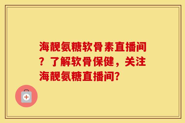 海靓氨糖软骨素直播间?了解软骨保健,关注海靓氨糖直播间? 海靓氨糖软骨素直播间?了解软骨保健,关注海靓氨糖直播间?