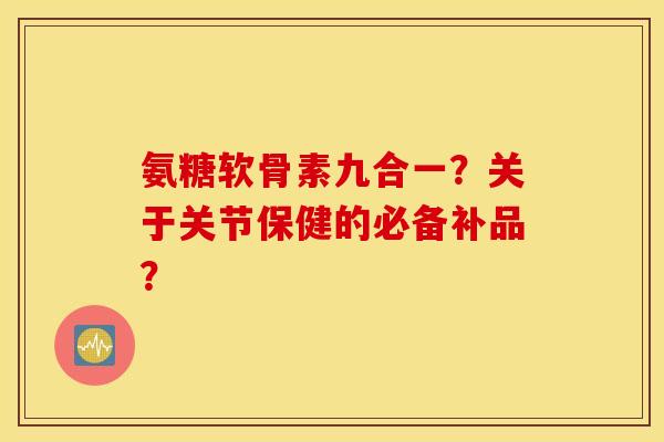 氨糖软骨素九合一？关于关节保健的必备补品？