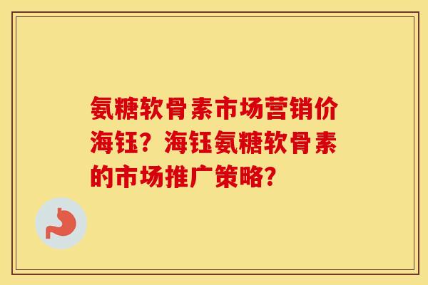 氨糖软骨素市场营销价海钰？海钰氨糖软骨素的市场推广策略？