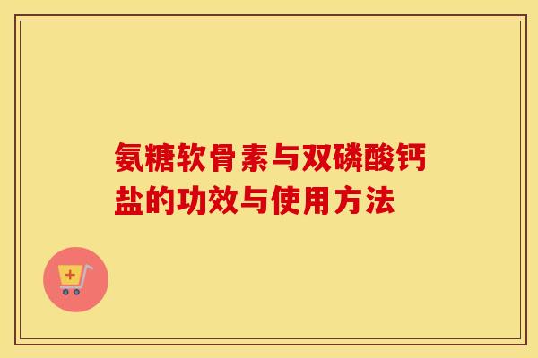 氨糖软骨素与双磷酸钙盐的功效与使用方法 氨糖软骨素与双磷酸钙盐的功效与使用方法