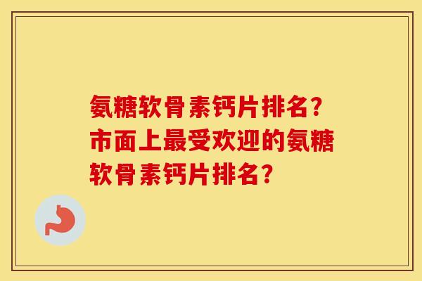 氨糖软骨素钙片排名?市面上受欢迎的氨糖软骨素钙片排名? 氨糖软骨素钙片排名?市面上受欢迎的氨糖软骨素钙片排名?