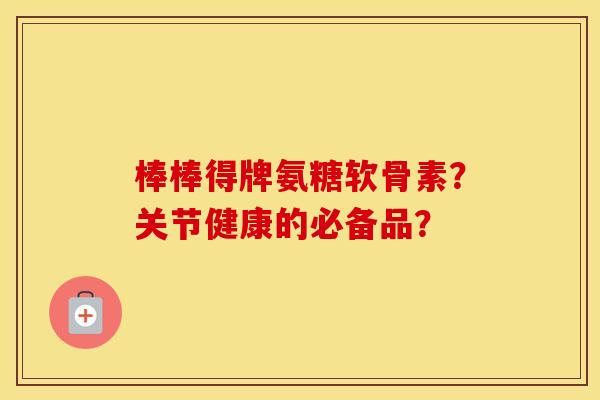 棒棒得牌氨糖软骨素?关节健康的必备品? 棒棒得牌氨糖软骨素?关节健康的必备品?