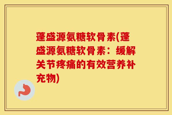蓬盛源氨糖软骨素(蓬盛源氨糖软骨素:缓解关节的有效营养补充物) 蓬盛源氨糖软骨素(蓬盛源氨糖软骨素:缓解关节的有效营养补充物)