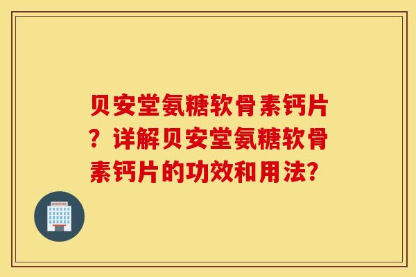 贝安堂氨糖软骨素钙片?详解贝安堂氨糖软骨素钙片的功效和用法? 贝安堂氨糖软骨素钙片?详解贝安堂氨糖软骨素钙片的功效和用法?
