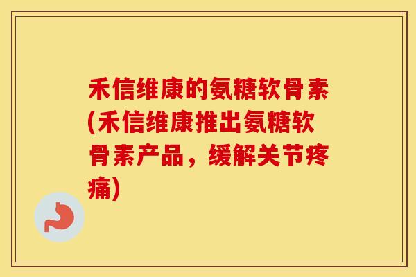 禾信维康的氨糖软骨素(禾信维康推出氨糖软骨素产品,缓解关节) 禾信维康的氨糖软骨素(禾信维康推出氨糖软骨素产品,缓解关节)
