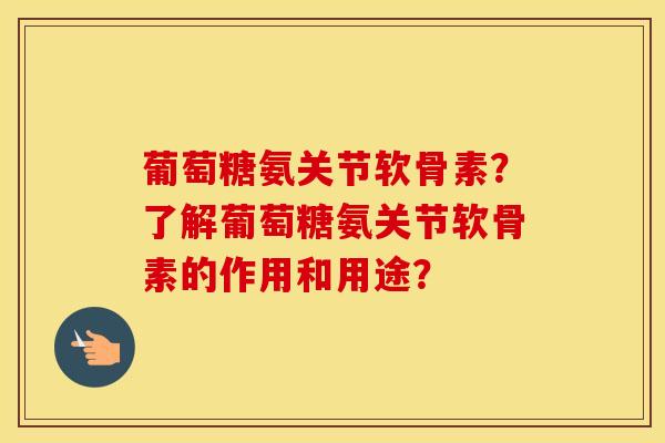 葡萄糖氨关节软骨素?了解葡萄糖氨关节软骨素的作用和用途? 葡萄糖氨关节软骨素?了解葡萄糖氨关节软骨素的作用和用途?