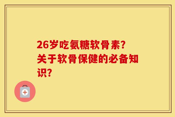 26岁吃氨糖软骨素?关于软骨保健的必备知识? 26岁吃氨糖软骨素?关于软骨保健的必备知识?