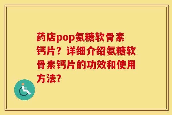 药店pop氨糖软骨素钙片？详细介绍氨糖软骨素钙片的功效和使用方法？