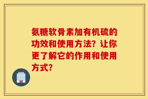 氨糖软骨素加有机硫的功效和使用方法？让你更了解它的作用和使用方式？