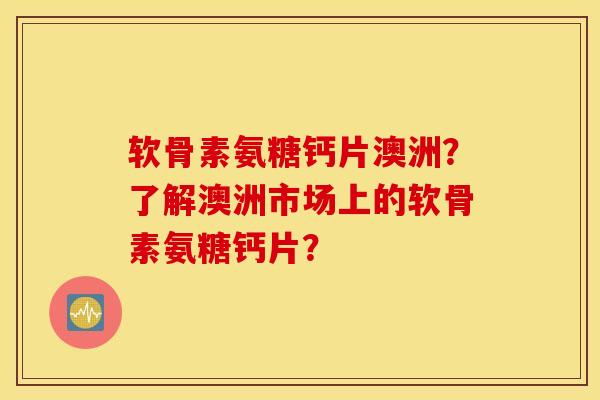 软骨素氨糖钙片澳洲?了解澳洲市场上的软骨素氨糖钙片? 软骨素氨糖钙片澳洲?了解澳洲市场上的软骨素氨糖钙片?