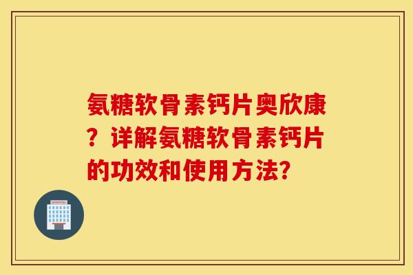 氨糖软骨素钙片奥欣康？详解氨糖软骨素钙片的功效和使用方法？