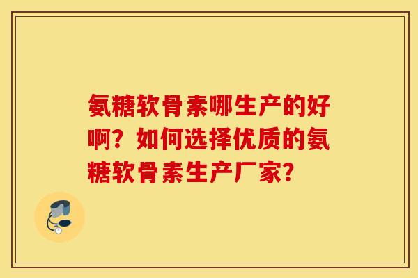 氨糖软骨素哪生产的好啊?如何选择优质的氨糖软骨素生产厂家? 氨糖软骨素哪生产的好啊?如何选择优质的氨糖软骨素生产厂家?