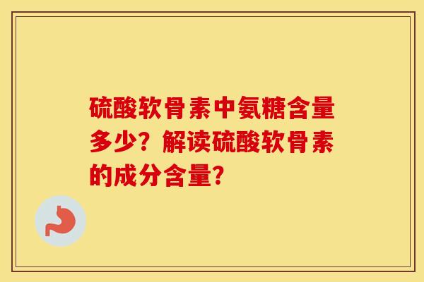 硫酸软骨素中氨糖含量多少?解读硫酸软骨素的成分含量? 硫酸软骨素中氨糖含量多少?解读硫酸软骨素的成分含量?