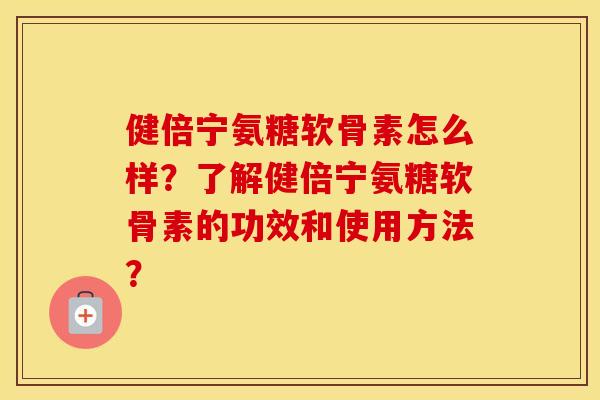 健倍宁氨糖软骨素怎么样?了解健倍宁氨糖软骨素的功效和使用方法? 健倍宁氨糖软骨素怎么样?了解健倍宁氨糖软骨素的功效和使用方法?