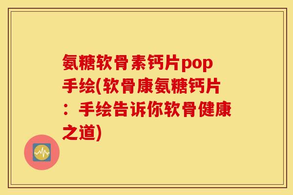 氨糖软骨素钙片pop手绘(软骨康氨糖钙片:手绘告诉你软骨健康之道) 氨糖软骨素钙片pop手绘(软骨康氨糖钙片:手绘告诉你软骨健康之道)